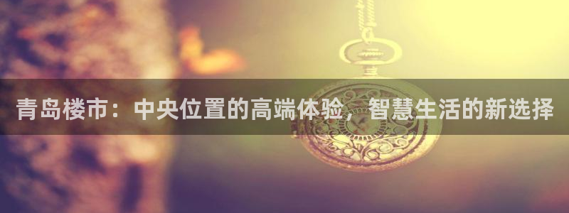 新宝5下载官方：青岛楼市：中央位置的高端体验，智慧生活的新选