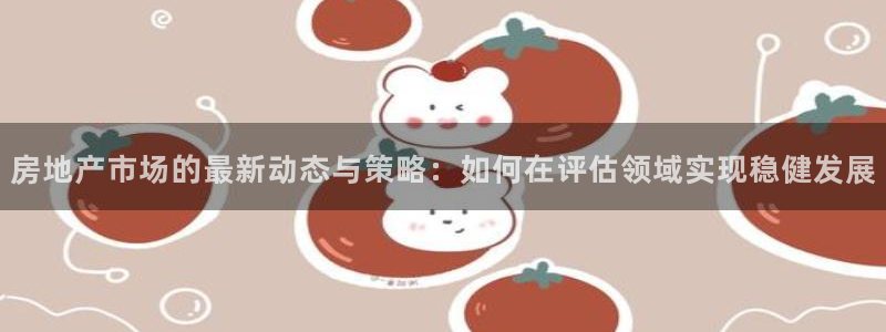 新宝5日谢29999：房地产市场的最新动态与策略：如何在评估