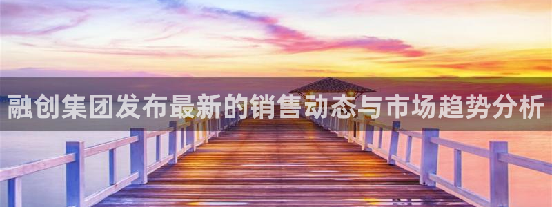 新宝5彩票娱乐平台：融创集团发布最新的销售动态与市场趋势分析