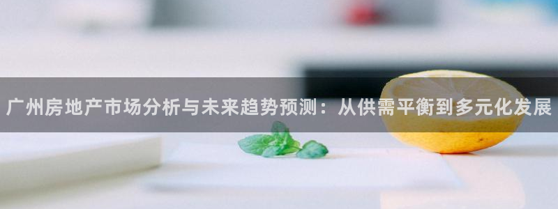 新宝5吴74OOO5：广州房地产市场分析与未来趋势预测：从供