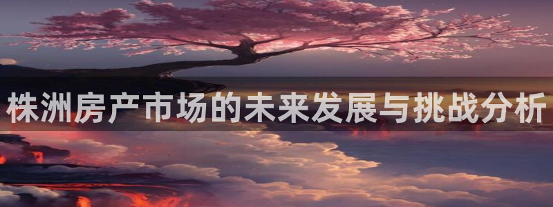 新宝5分彩：株洲房产市场的未来发展与挑战分析