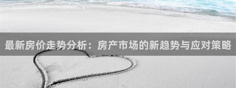 新宝5娱乐方：最新房价走势分析：房产市场的新趋势与应对策略