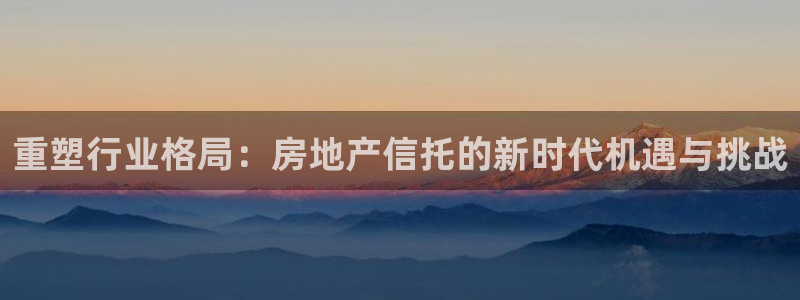 新宝5挂机：重塑行业格局：房地产信托的新时代机遇与挑战