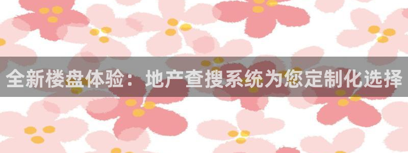 新宝5彩票平台登陆：全新楼盘体验：地产查搜系统为您定制化选择