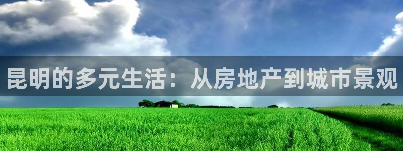 新宝5官网霸：昆明的多元生活：从房地产到城市景观