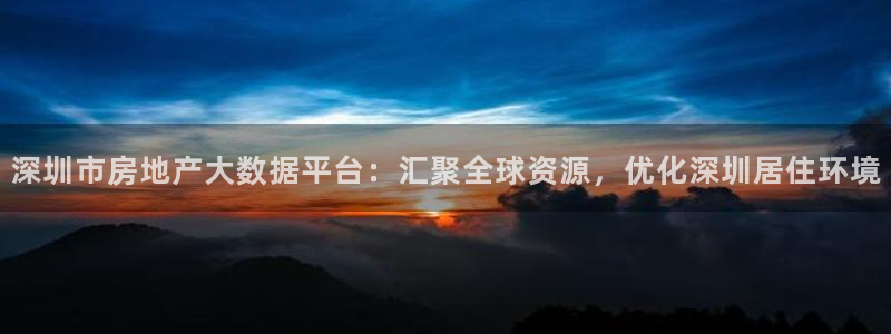 新宝6霸哥5：深圳市房地产大数据平台：汇聚全球资源，优化深圳