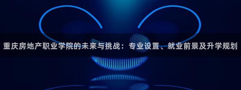 新宝5手机登录：重庆房地产职业学院的未来与挑战：专业设置、就