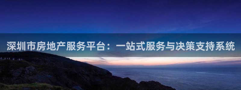 新宝5如何注册：深圳市房地产服务平台：一站式服务与决策支持系
