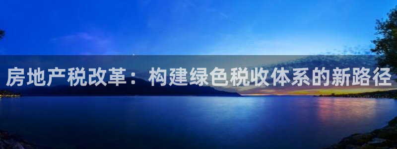 新宝5登陆地址：房地产税改革：构建绿色税收体系的新路径