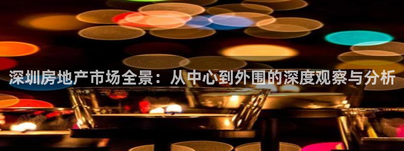 新宝5球维33 300：深圳房地产市场全景：从中心到外围的深