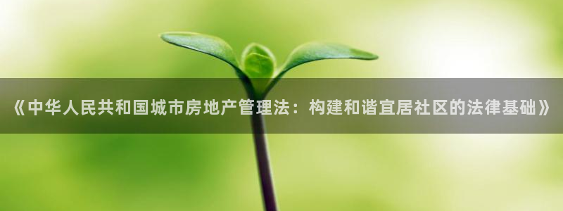 新宝5授权：《中华人民共和国城市房地产管理法：构建和谐宜居社