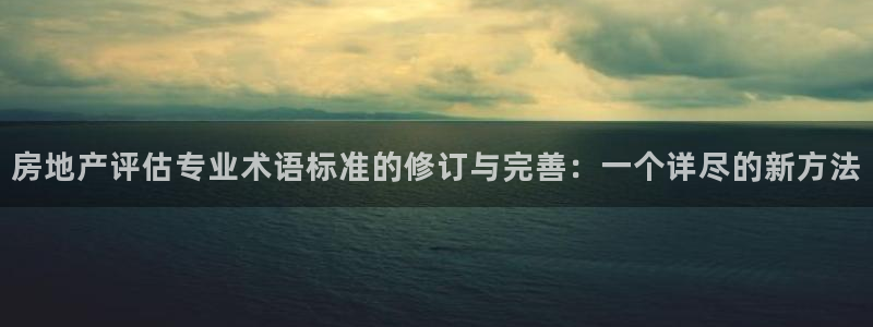 新宝5授权：房地产评估专业术语标准的修订与完善：一个详尽的新