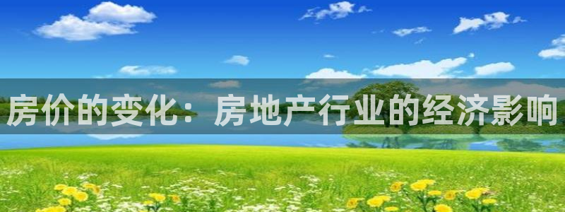 新宝5平台咋样：房价的变化：房地产行业的经济影响
