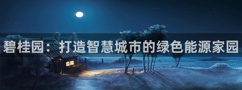 新宝5彩票平台登陆：碧桂园：打造智慧城市的绿色能源家园
