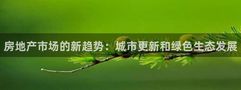 新宝5注册平台：房地产市场的新趋势：城市更新和绿色生态发展