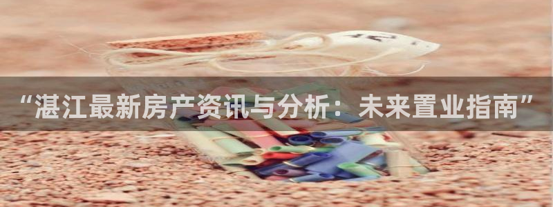 新宝5娱乐主管：“湛江最新房产资讯与分析：未来置业指南”