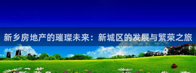 新宝5账号注册：新乡房地产的璀璨未来：新城区的发展与繁荣之旅