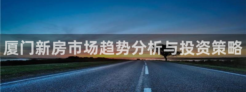 新宝5谠631257：厦门新房市场趋势分析与投资策略