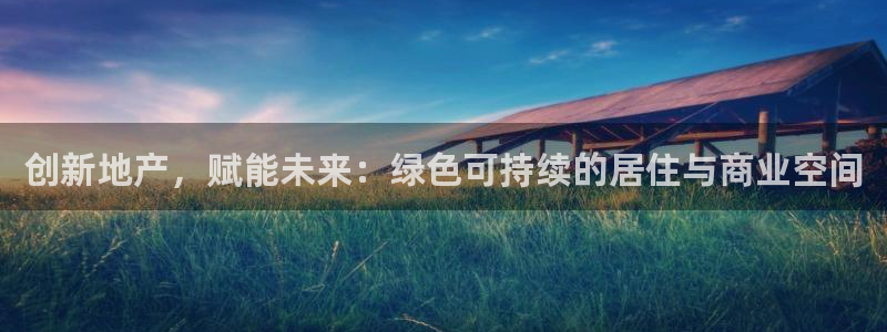新宝5代理注册：创新地产，赋能未来：绿色可持续的居住与商业空