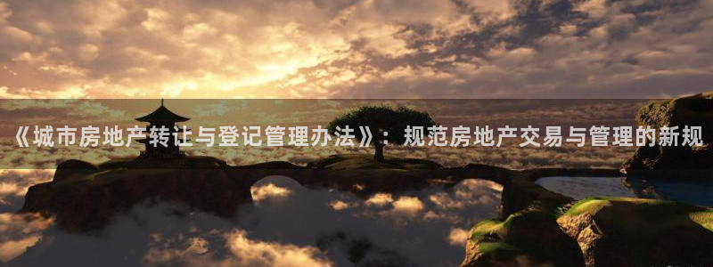 新宝5线路登录：《城市房地产转让与登记管理办法》：规范房地产