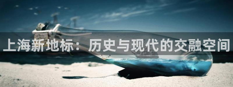 新宝5娱乐家：上海新地标：历史与现代的交融空间