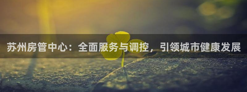 新宝5d：苏州房管中心：全面服务与调控，引领城市健康发展