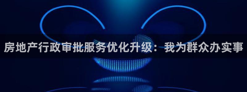 新宝5如何下载：房地产行政审批服务优化升级：我为群众办实事