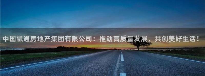 新宝xb5：中国融通房地产集团有限公司：推动高质量发展，共创