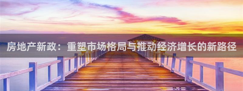 新宝5彩票是正规平台吗：房地产新政：重塑市场格局与推动经济增