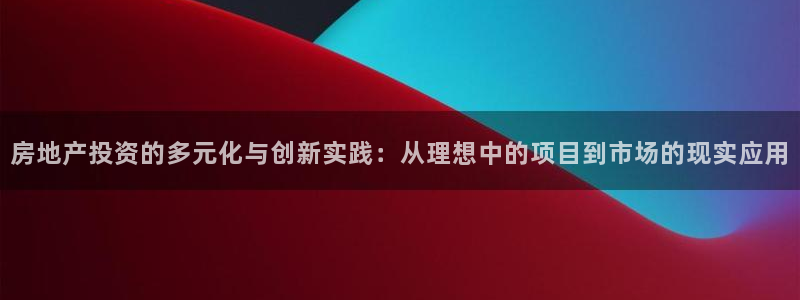 新宝5首页：房地产投资的多元化与创新实践：从理想中的项目到市