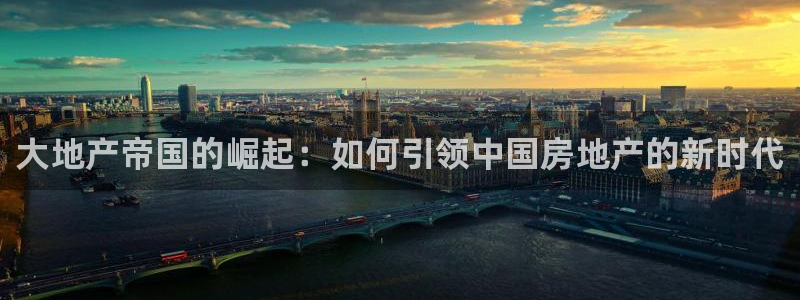 新宝5褚32OO59：大地产帝国的崛起：如何引领中国房地产的