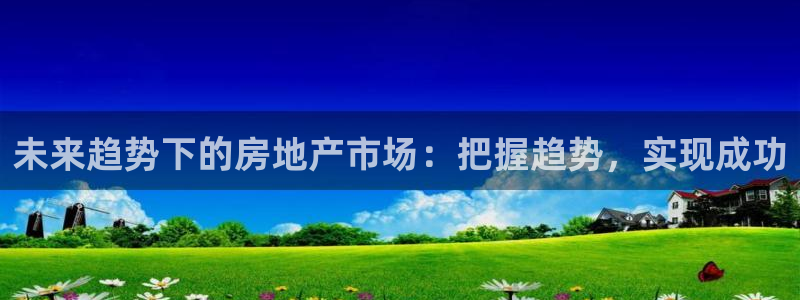 新宝5官网app：未来趋势下的房地产市场：把握趋势，实现成功