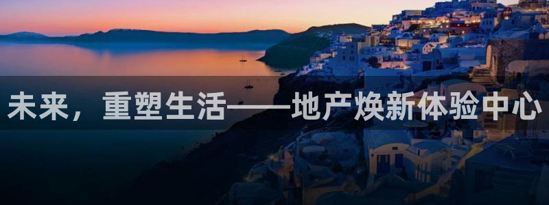 新宝5客户端登录：未来，重塑生活——地产焕新体验中心