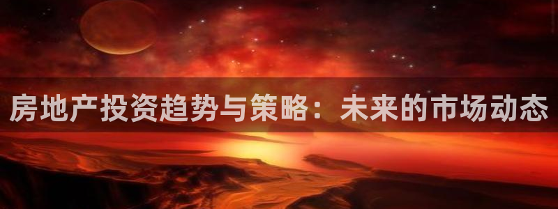 新宝5注册流程：房地产投资趋势与策略：未来的市场动态
