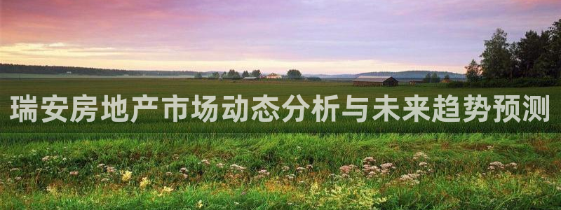新宝5日谢29999：瑞安房地产市场动态分析与未来趋势预测