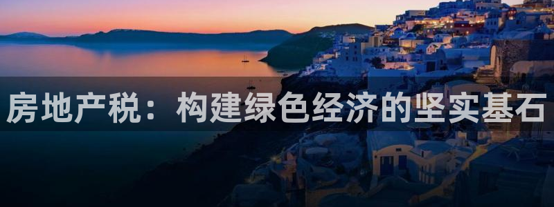 新宝5注册链接：房地产税：构建绿色经济的坚实基石