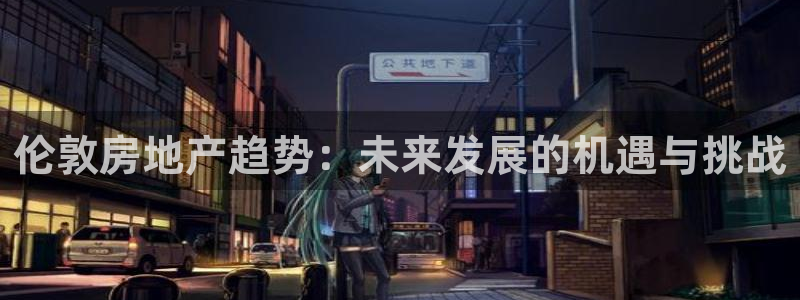 新宝5郑74OOO5：伦敦房地产趋势：未来发展的机遇与挑战