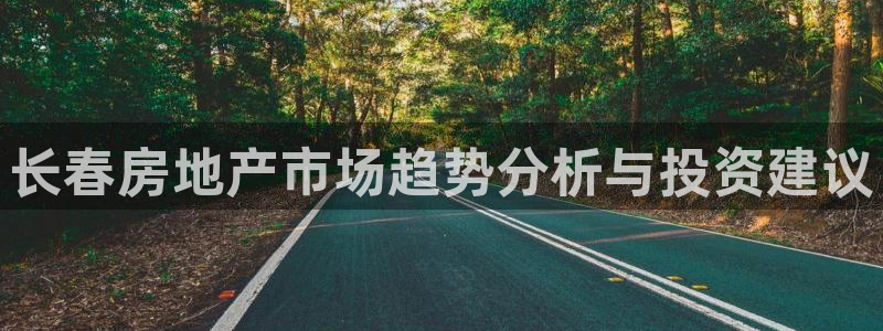 新宝5平台注册资金：长春房地产市场趋势分析与投资建议