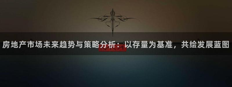 新宝5注册链接：房地产市场未来趋势与策略分析：以存量为基准，