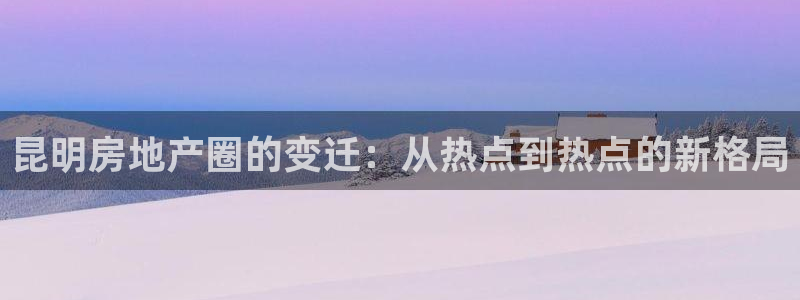 新宝5娱乐平台：昆明房地产圈的变迁：从热点到热点的新格局