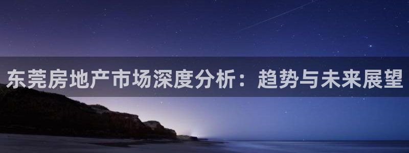新宝5娱乐如：东莞房地产市场深度分析：趋势与未来展望