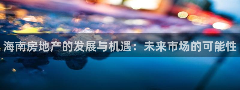 新宝5测登录：海南房地产的发展与机遇：未来市场的可能性