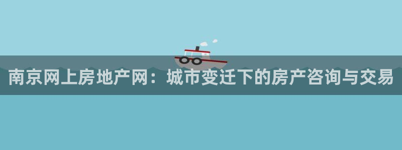 新宝5招商：南京网上房地产网：城市变迁下的房产咨询与交易