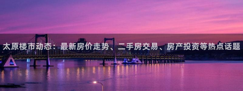 新宝5直属：太原楼市动态：最新房价走势、二手房交易、房产投资