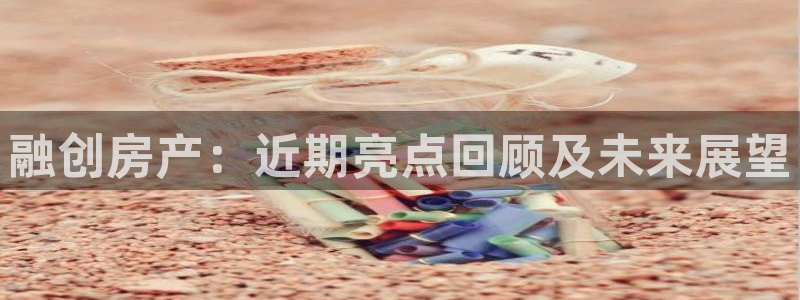 下载新宝5：融创房产：近期亮点回顾及未来展望