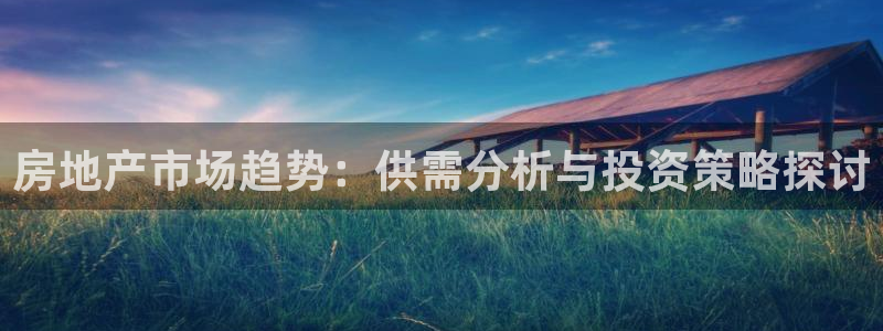 新宝5褚74OOO5：房地产市场趋势：供需分析与投资策略探讨