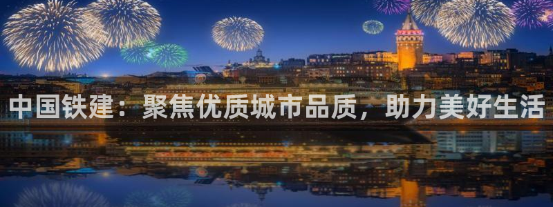 新宝5王问74OOO5：中国铁建：聚焦优质城市品质，助力美好
