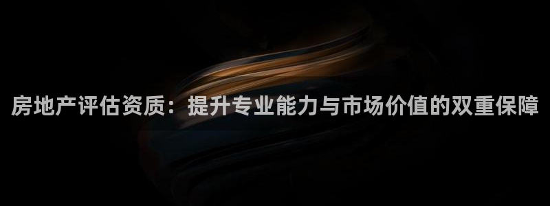 新宝5注册流程：房地产评估资质：提升专业能力与市场价值的双重