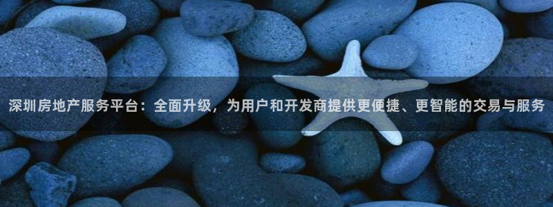 股票5G宝新：深圳房地产服务平台：全面升级，为用户和开发商提