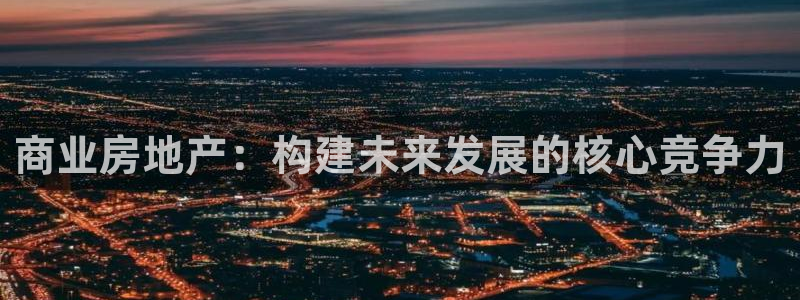 新宝5注册流程：商业房地产：构建未来发展的核心竞争力